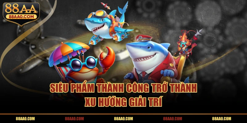 Bắn cá h5 88aa thành công trở thành xu hướng giải trí